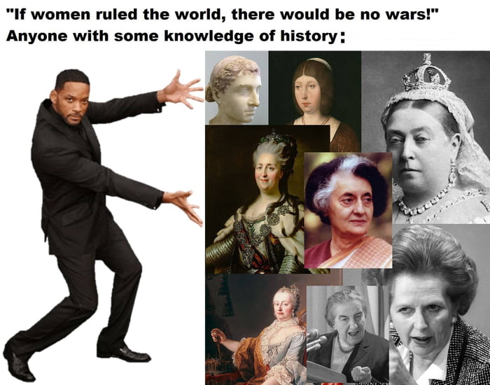 If women ruled the world there would be no wars Anyone with some knowledge of history