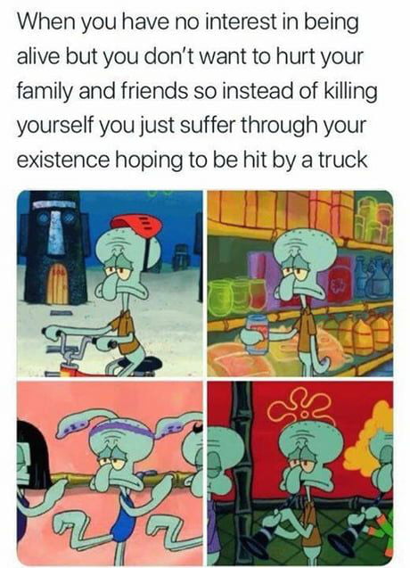 When you have no interest in being alive but you dont want to hurt your family and friends so instead of killing yourself you just suffer through your existence hoping to be hit by a truck