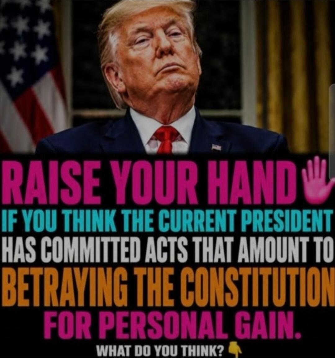 RAISE YOUR HAND IF YOU THINK THE CURRENT PRESIDENT HAS COMMITTED ACTS THAT AMOUNT TO BETRAYING THE CONSTITUTION FOR PERSONAL GAIN. WHAT DO YOU THINK?