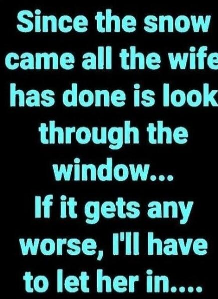 Since the snow came all the wife has done is look through the window... If it gets any worse, I'll have to let her in...