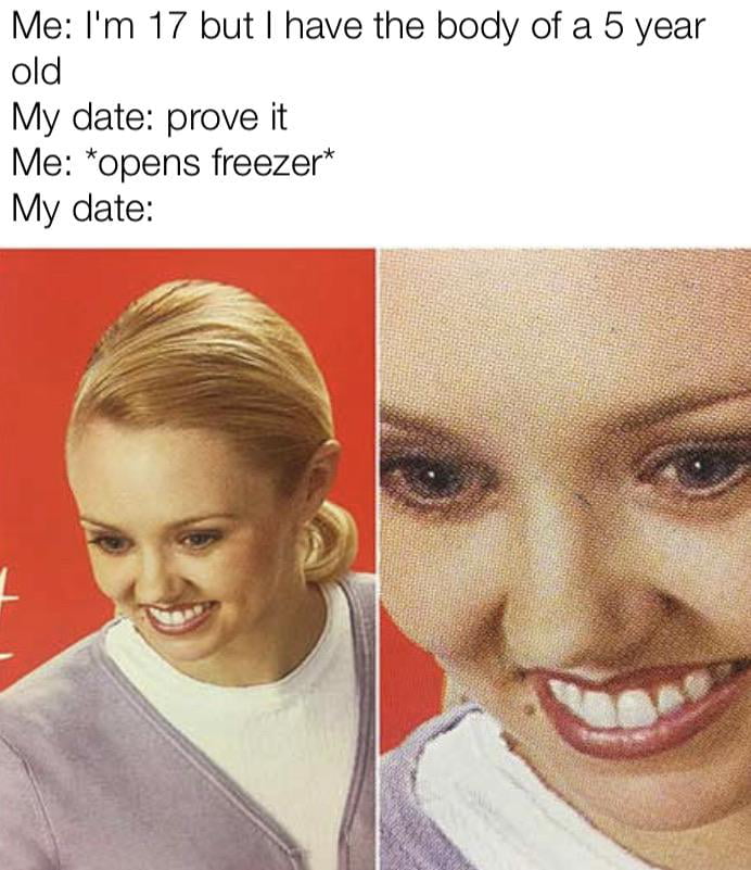 Me Im 17 but have the body of a 5 year old My date prove it Me opens freezer My date