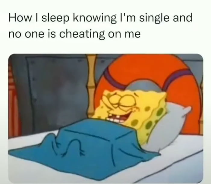 How sleep knowing Im single and no one is cheating on me