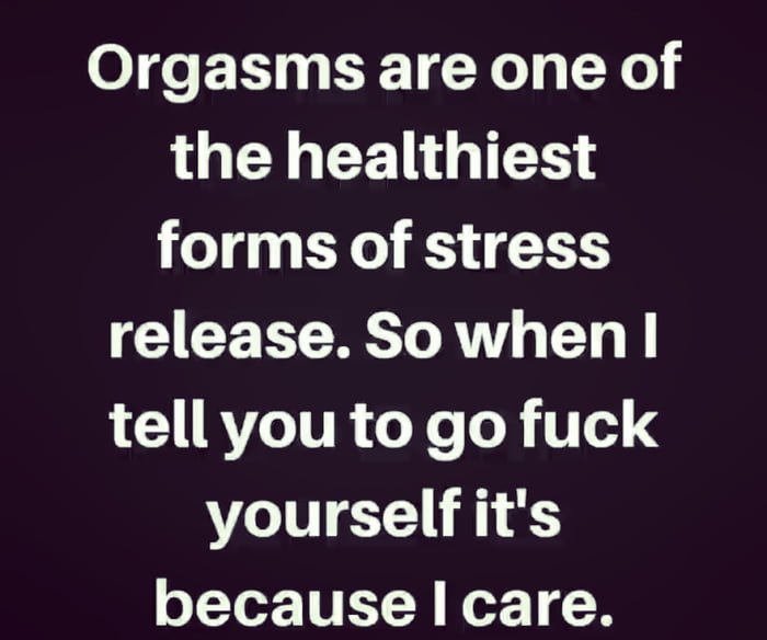 0 o 1 4 EX1 Wo g X0 the healthiest forms of stress release Sowhen tell you to go fuck yourself its because I care