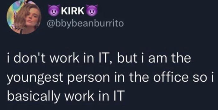 KIRK 00Yo1F a o g o i dont work in IT but i am the youngest person in the office so i basically work in IT