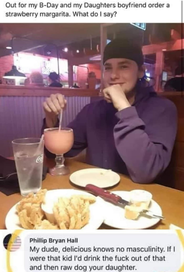 Out for my B Day and my Daughters boyfriend order a strawberry margarita What do say Phillip Bryan Hall My dude delicious knows no masculinity If were that kid Id drink the fuck out of that and then raw dog your daughter