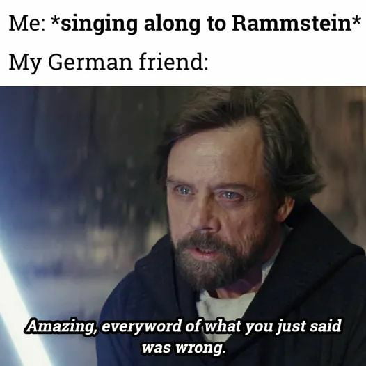 Me singing along to Rammstein My German friend A Amazing everyword oyvjbat you just said was wrong