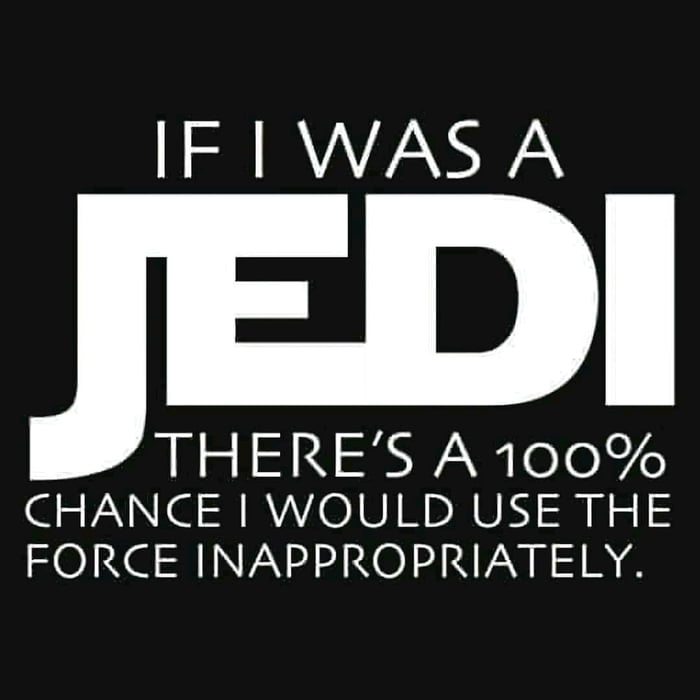 IF 1 WAS A THERES A 100 CHANCE WOULD USE THE FORCE INAPPROPRIATELY