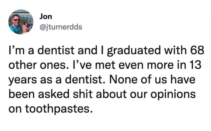 P Jon m jturnerdds Im a dentist and graduated with 68 other ones Ive met even more in 13 years as a dentist None of us have been asked shit about our opinions on toothpastes