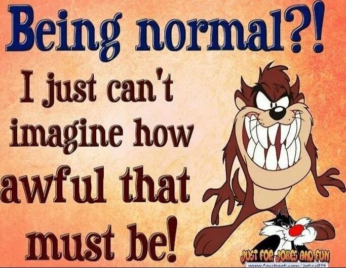 Being normal?! I just can't imagine how awful that must be!