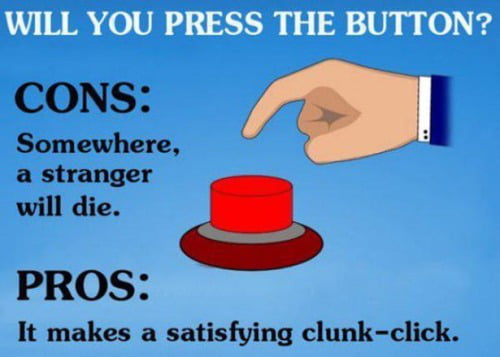 WILL YOU PRESS THE BUTTON CONS Somewhere a stranger will die PROS It makes a satisfying clunk click