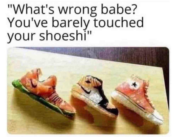 Whats wrong babe Youve barely touched your shoeshi