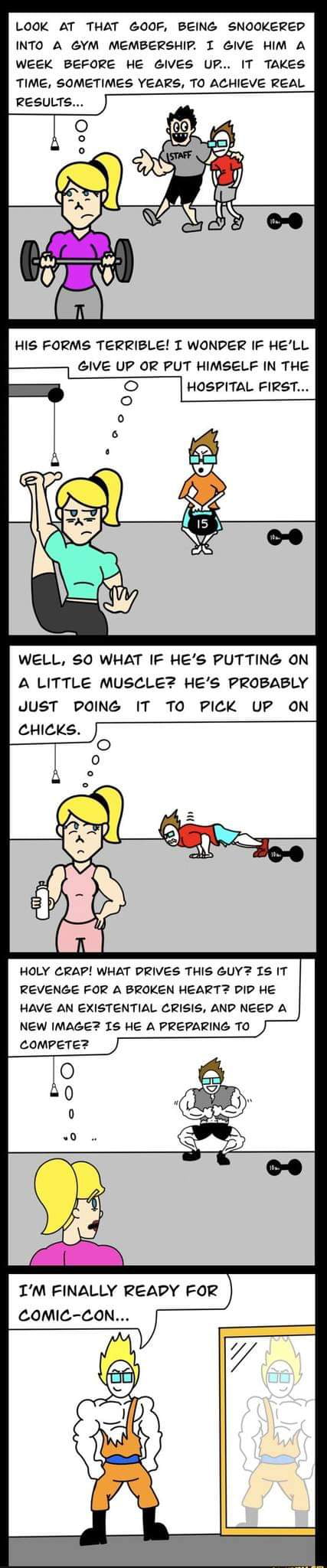 LOOK AT THAT GOOF BEING SNOOKERED INTO A GYM MEMBERSHIP I GIVE HIM A WEEK BEFORE HE GIVES UP IT TAKES TIME SOMETIMES YEARS TO ACHIEVE REAL RESULTS HIS FORMS TERRIBLE T WONPER IF HELL GIVE UP OR PUT HIMSELF IN THE HOSPITAL FIRST WELL S0 WHAT IF HES PUTTING ON A LITTLE MUSCLEZ HES PROBABLY JUST POING IT TO PICK UP ON CHICKS HOLY CRAP WHAT DRIVES THIS GUYZ IS IT REVENGE FOR A BROKEN HEART PIP HE HAVE