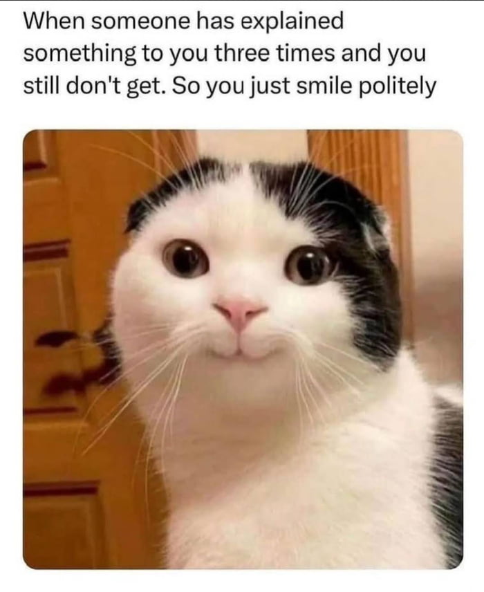 When someone has explained something to you three times and you still dont get So you just smile politely