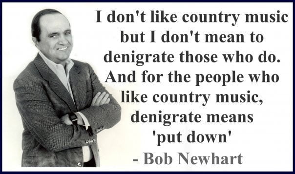 1 dont like country music but I dont mean to denigrate those who do And for the people who like country music denigrate means put down Bob Newhart