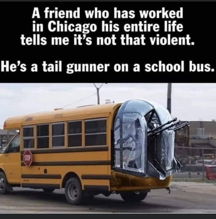 A friend who has worked in Chicago his entire life tells me its not that violent Hes a tail gunner on a school bus