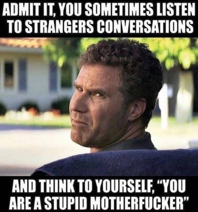 ADMIT IT YOU SOMETIMES LISTEN T0 STRANGERS CONVERSATIONS T afiiSEe AND THINK TO YOURSELF YOU ARE A STUPID MOTHERFUCKER