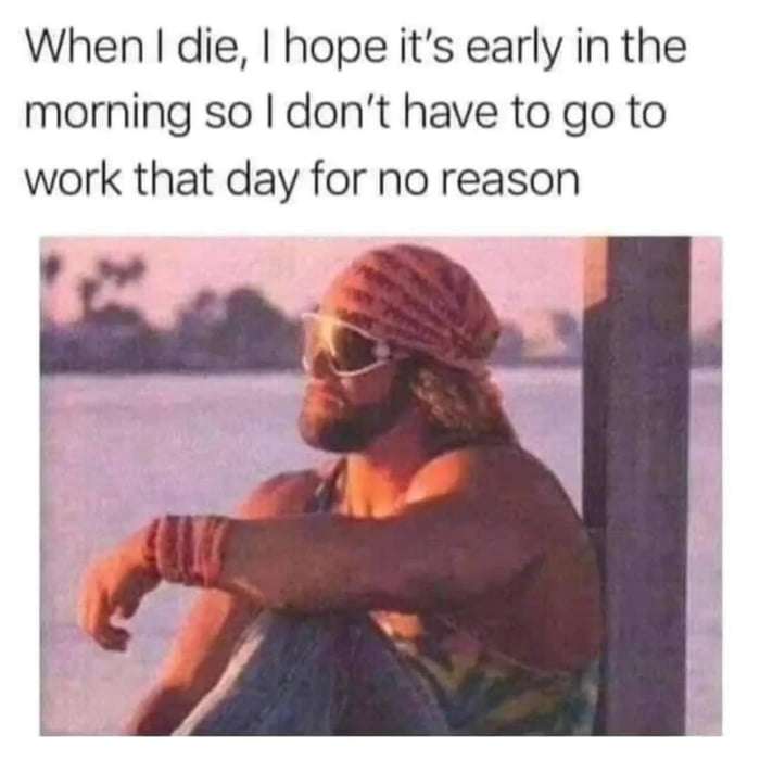 When die hope its early in the morning so dont have to go to work that day for no reason