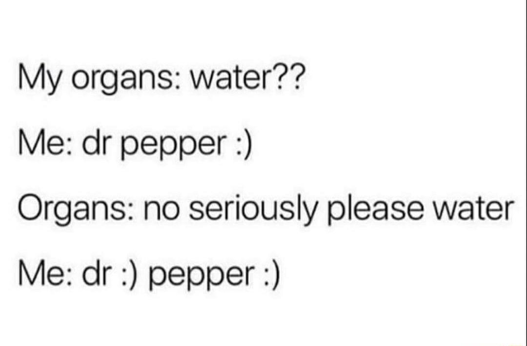 My organs water Me dr pepper Organs no seriously please water Me dr pepper