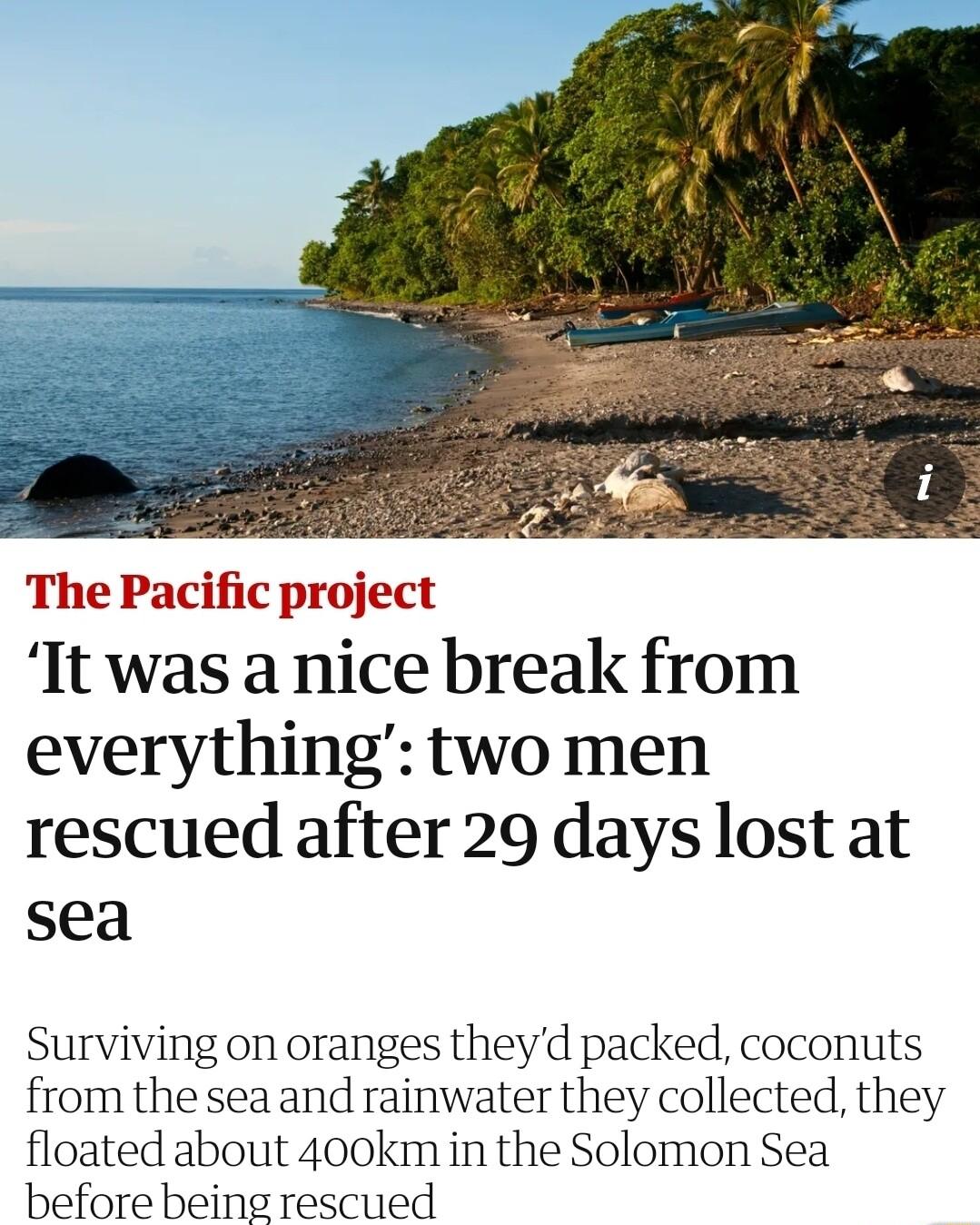 The Pacific project It was a nice break from everything two men rescued after 29 days lost at sea Surviving on oranges theyd packed coconuts from the sea and rainwater they collected they floated about 400km in the Solomon Sea before being rescued