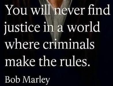 You will never find justice in a world where criminals make the rules. Bob Marley