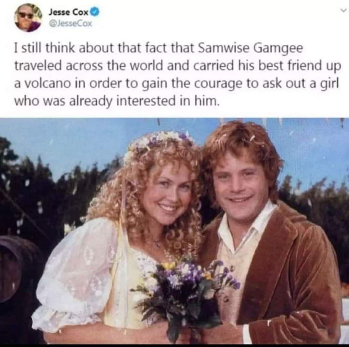 Jesse Cox I still think about that fact that Samwise Gamgee traveled acr s the world and carried his best friend up 2 volcano in order to gain the courage to ask out a girl in him who was already intel