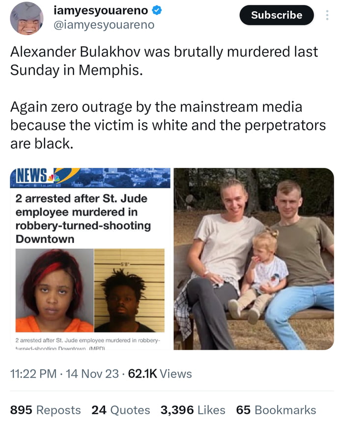 iamyesyouareno P iamyesyouareno Alexander Bulakhov was brutally murdered last Sunday in Memphis Again zero outrage by the mainstream media because the victim is white and the perpetrators are black 2 arrested after St Jude employee murdered in robbery turned shooting Downtown 1122 PM 14 Nov 23 621K Views 895 Reposts 24 Quotes 3396 Likes 65 Bookmarks