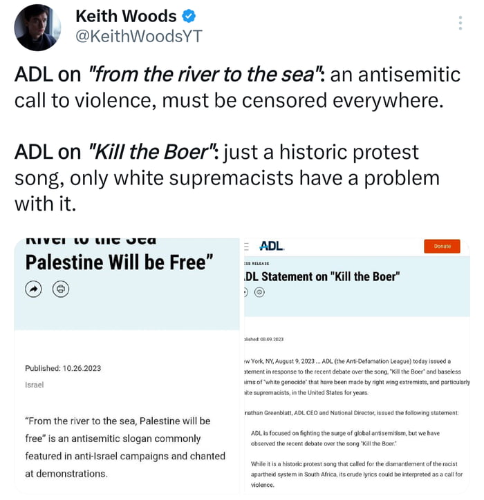 Keith Woods j KeithWoodsYT ADL on from the river to the sea an antisemitic call to violence must be censored everywhere ADL on Kill the Boer just a historic protest song only white supremacists have a problem withit niver vea AL Palestine Will be Free e e From the e 10 e s Plestine i be 1o an andsemitec sogan commenly featured inatsrol compaigns snd chared atdemenstaton