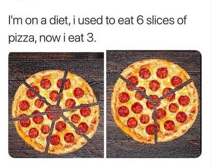 Im on a diet i used to eat 6 slices of pizza now i eat 3