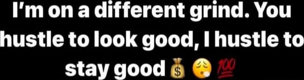 I'm on a different grind. You hustle to look good, I hustle to stay good
