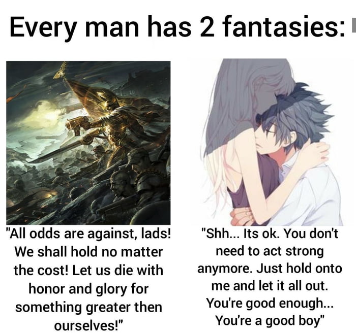 Every man has 2 fantasies A All odds are against lads We shall hold no matter the cost Let us die with honor and glory for something greater then ourselves Shh Its ok You dont need to act strong anymore Just hold onto me and let it all out Youre good enough Youre a good boy