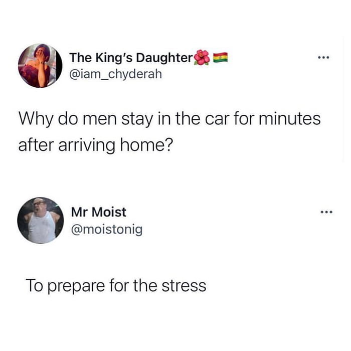 The Kings Daughter iam_chyderah Why do men stay in the car for minutes after arriving home v Mr Moist J moistonig To prepare for the stress