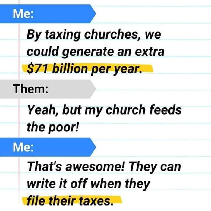 By taxing churches we could generate an extra 871 billion per year Them Yeah but my church feeds the poor Thats awesome They can write it off when they file their taxes