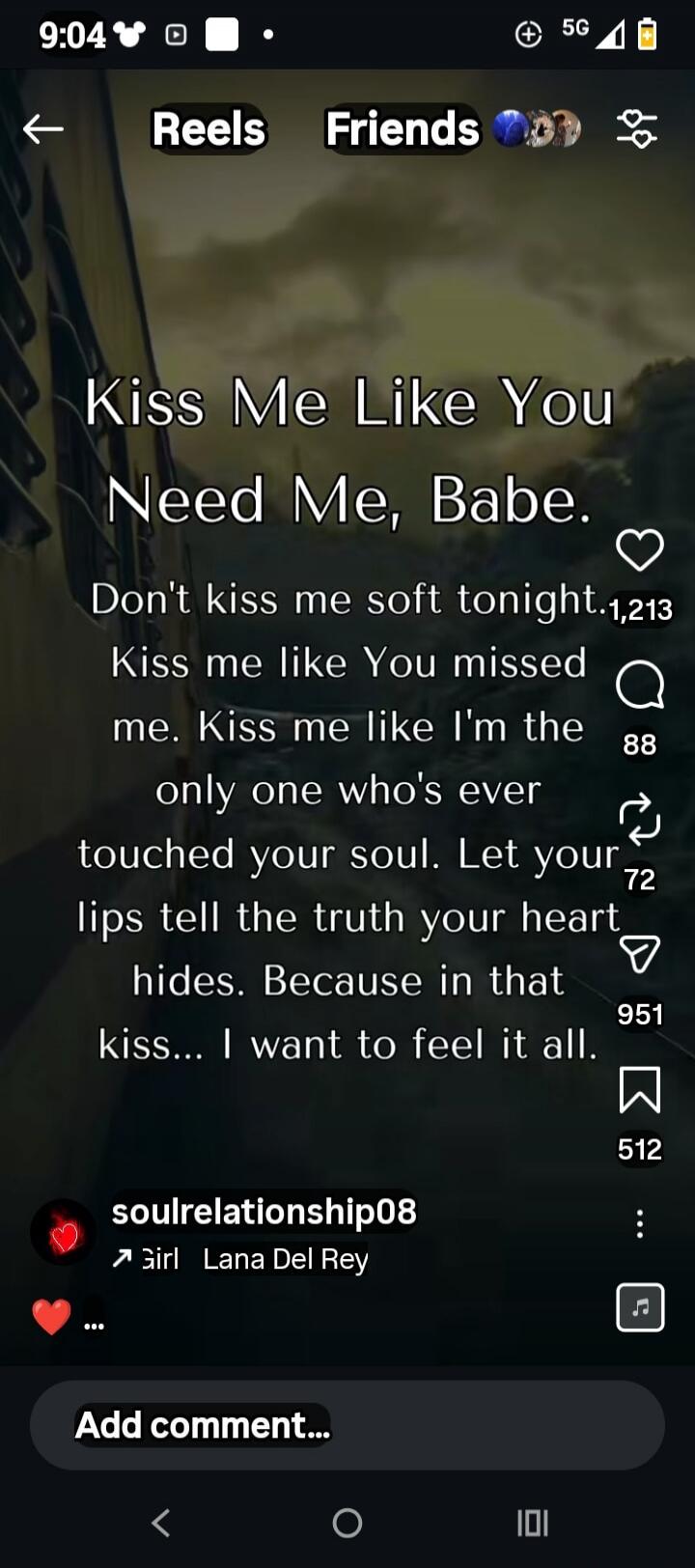 Kiss Me Like You Need Me, Babe. Don't kiss me soft tonight. Kiss me like You missed me. Kiss me like I'm the only one who's ever touched your soul. Let your lips tell the truth your heart hides. Because in that kiss... I want to feel it all.