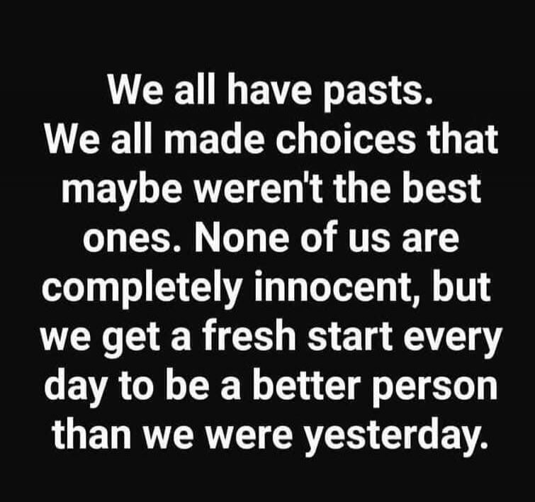 We all have pasts. We all made choices that maybe weren't the best ones. None of us are completely innocent, but we get a fresh start every day to be a better person than we were yesterday.