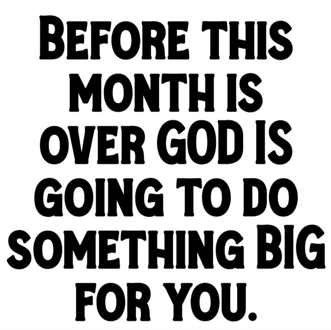 BEFORE THIS MONTH IS OVER GOD IS GOING TO DO SOMETHING BIG FOR YOU.