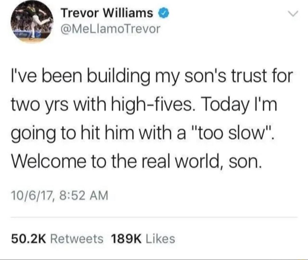 Trevor Williams 9 MeLlamoTrevor Ive been building my sons trust for two yrs with high fives Today Im going to hit him with a too slow Welcome to the real world son 10617 852 AM 502K Retweets 189K Likes