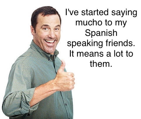 Ive started saying mucho to my Spanish speaking friends It means a lot to them