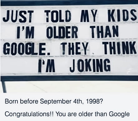 L S JUST TOLD MY KIDS IM OLDER THAN GOOGLE THEY THINK IM JOKING Born before September 4th 19987 Congratulations You are older than Google