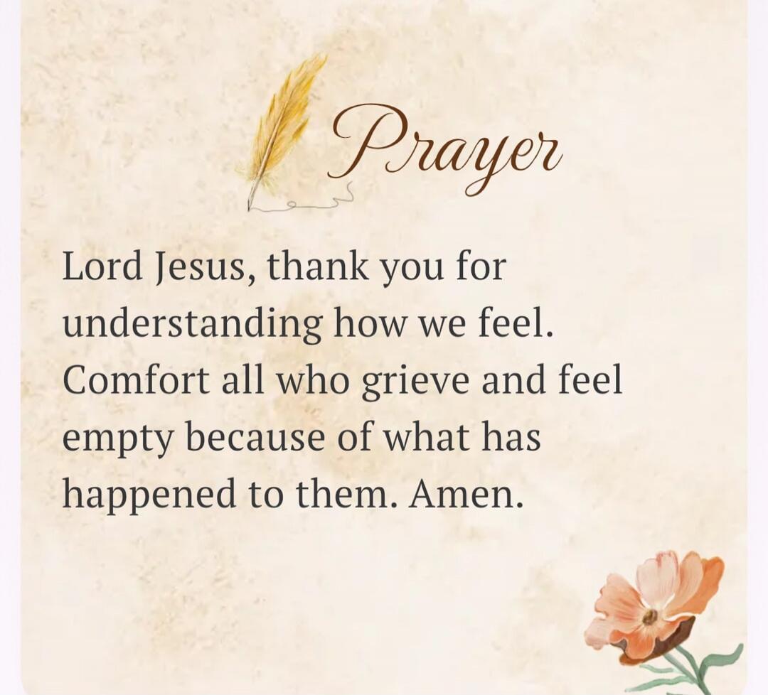 Prayer Lord Jesus, thank you for understanding how we feel. Comfort all who grieve and feel empty because of what has happened to them. Amen.