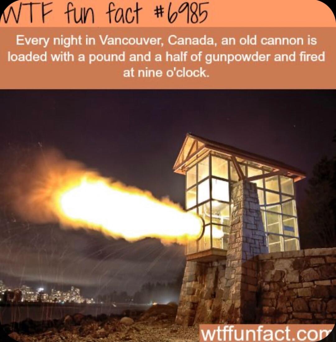 8h Every night in Vancouver Canada an old cannon is loaded with a pound and a half of gunpowder and fired at nine oclock