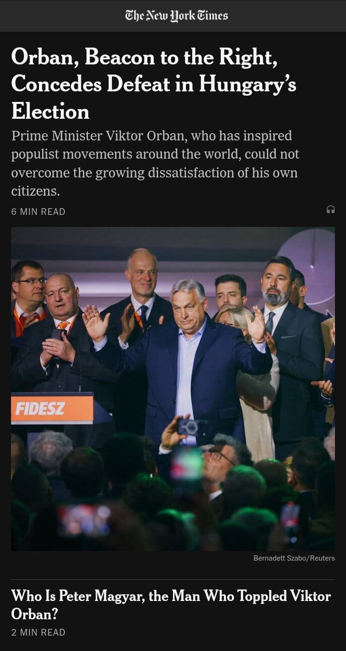 The New York Times Orban, Beacon to the Right, Concedes Defeat in Hungary's Election Prime Minister Viktor Orban, who has inspired populist movements around the world, could not overcome the growing dissatisfaction of his own citizens. 6 MIN READ FIDESZ Bernadett Szabo/Reuters Who Is Peter Magyar, the Man Who Toppled Viktor Orban? 2 MIN READ