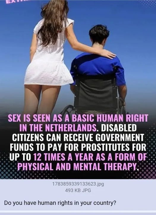 EXTREME. SEX IS SEEN AS A BASIC HUMAN RIGHT IN THE NETHERLANDS. DISABLED CITIZENS CAN RECEIVE GOVERNMENT FUNDS TO PAY FOR PROSTITUTES FOR UP TO 12 TIMES A YEAR AS A FORM OF PHYSICAL AND MENTAL THERAPY. Do you have human rights in your country?