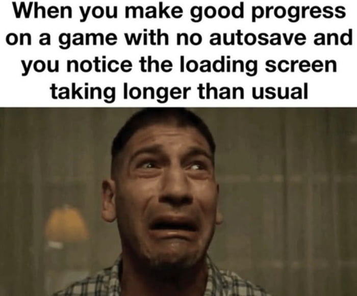 When you make good progress on a game with no autosave and you notice the loading screen taking longer than usual