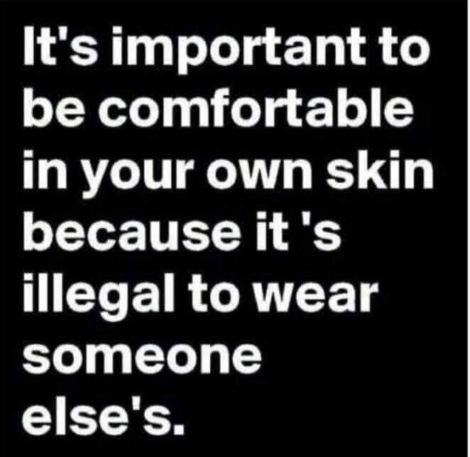 It's important to be comfortable in your own skin because it's illegal to wear someone else's.
