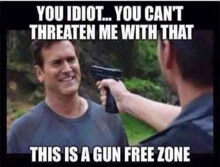 YOU IDIOT... YOU CAN'T THREATEN ME WITH THAT THIS IS A GUN FREE ZONE