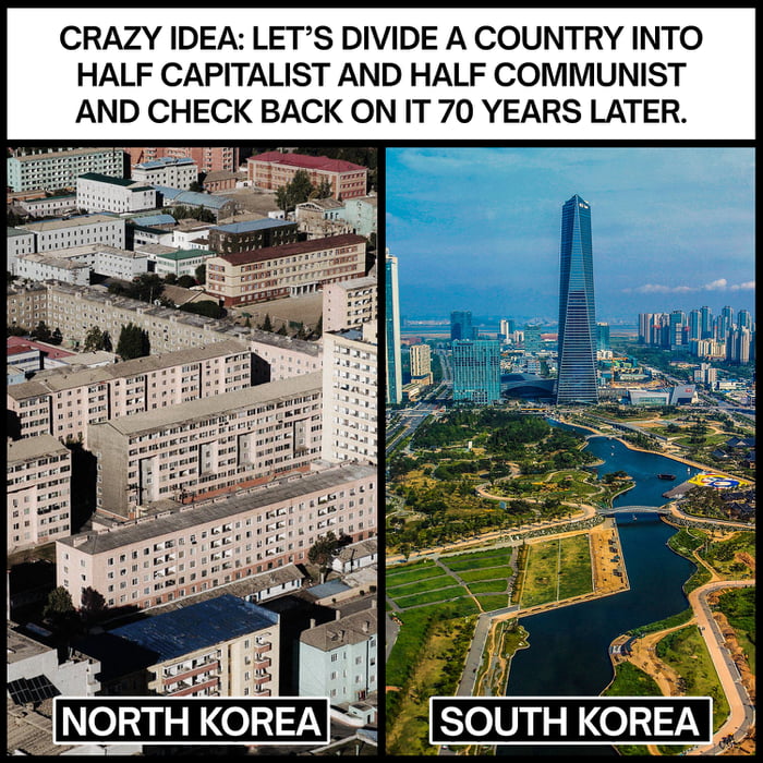 CRAZY IDEA LETS DIVIDE A COUNTRY INTO HALF CAPITALIST AND HALF COMMUNIST AND CHECK BACK ON IT 70 YEARS LATER NORTH KOREA SOUTH KOREA b