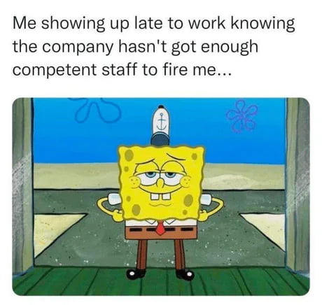 Me showing up late to work knowing the company hasnt got enough competent staff to fire me