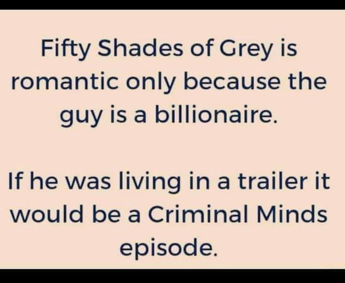 Fifty Shades of Grey is romantic only because the guy is a billionaire If he was living in a trailer it would be a Criminal Minds episode i
