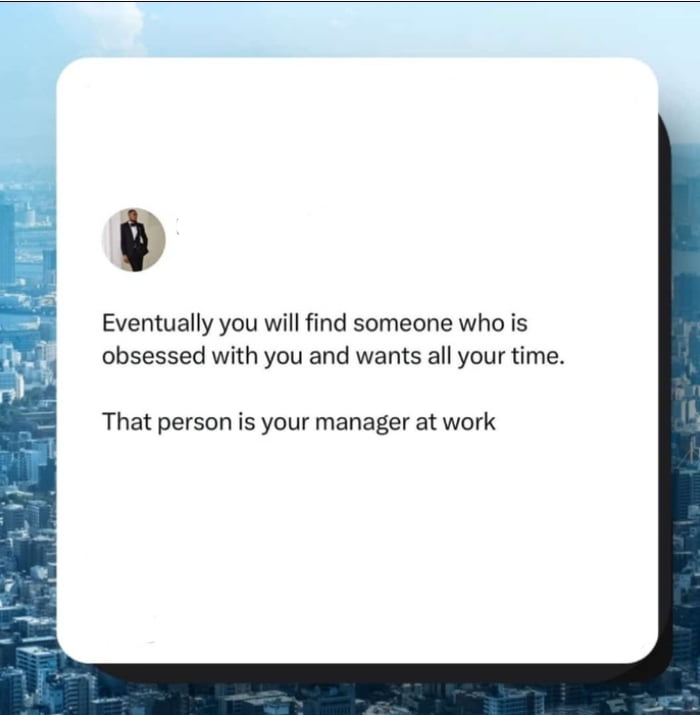 Eventually you will find someone who is obsessed with you and wants all your time That person is your manager at work