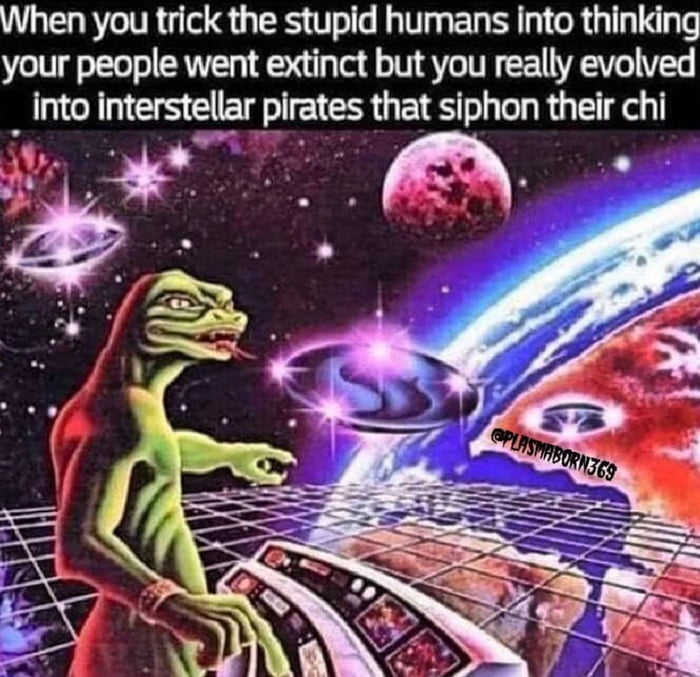 When you trick the stupid humans into thinking your people went extinct but you really evolved into interstellar pirates that siphon their chi AR L
